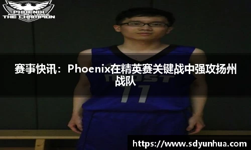 赛事快讯：Phoenix在精英赛关键战中强攻扬州战队